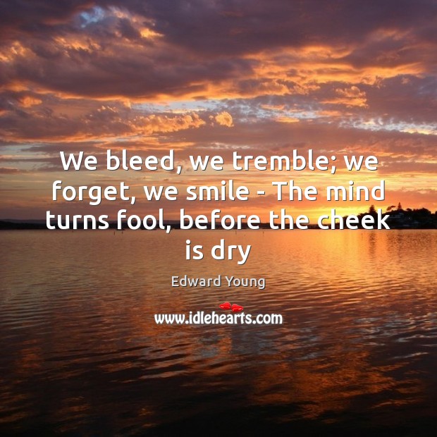 We bleed, we tremble; we forget, we smile – The mind turns fool, before the cheek is dry Edward Young Picture Quote