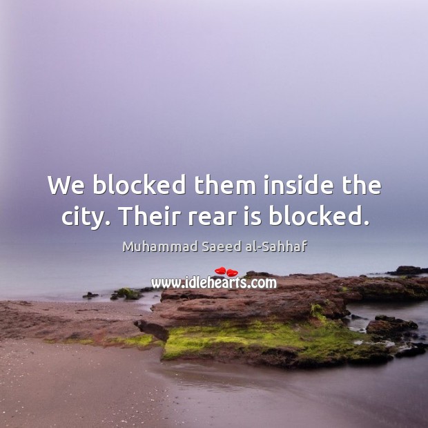 We blocked them inside the city. Their rear is blocked. Muhammad Saeed al-Sahhaf Picture Quote