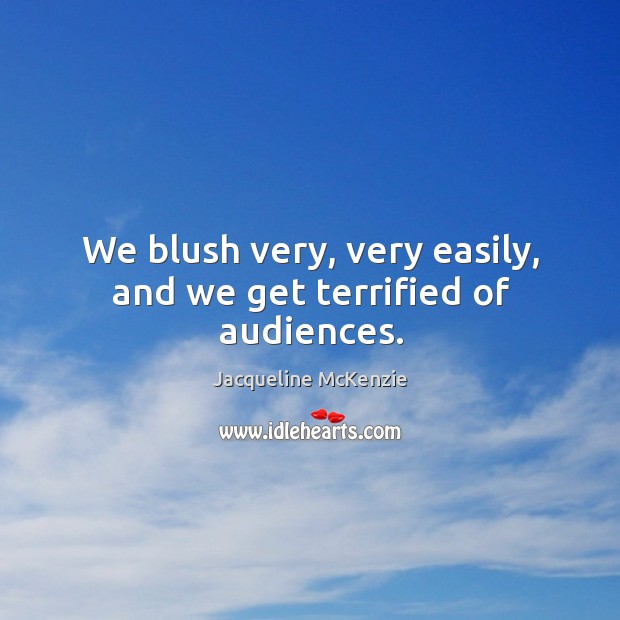 We blush very, very easily, and we get terrified of audiences. Jacqueline McKenzie Picture Quote