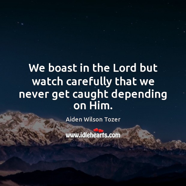 We boast in the Lord but watch carefully that we never get caught depending on Him. Aiden Wilson Tozer Picture Quote