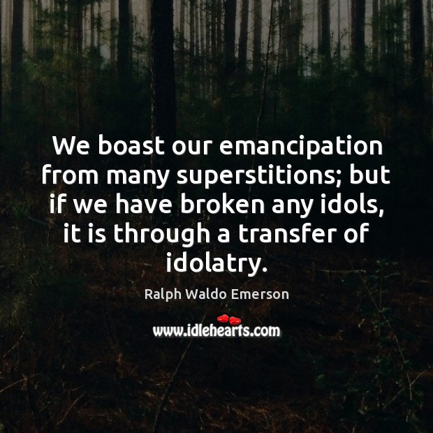 We boast our emancipation from many superstitions; but if we have broken Image