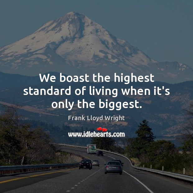 We boast the highest standard of living when it’s only the biggest. Frank Lloyd Wright Picture Quote