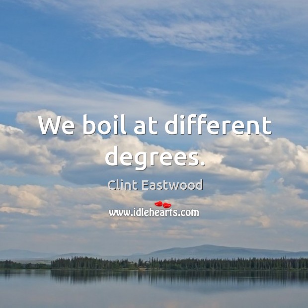 We boil at different degrees. Clint Eastwood Picture Quote