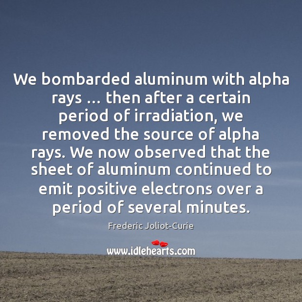 We bombarded aluminum with alpha rays … then after a certain period of Frederic Joliot-Curie Picture Quote