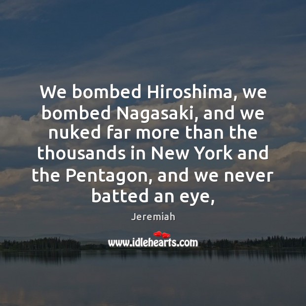 We bombed Hiroshima, we bombed Nagasaki, and we nuked far more than Jeremiah Picture Quote
