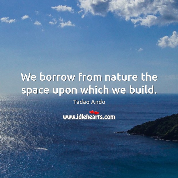 We borrow from nature the space upon which we build. Tadao Ando Picture Quote