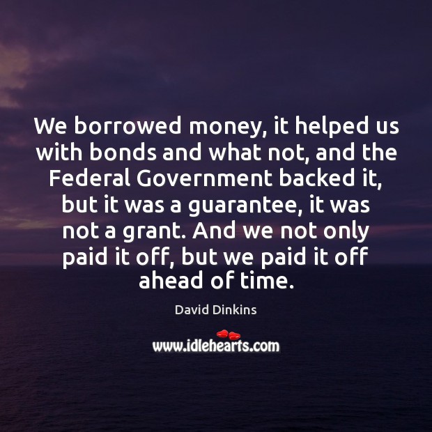 We borrowed money, it helped us with bonds and what not, and Image