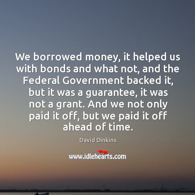 We borrowed money, it helped us with bonds and what not, and the federal government backed it David Dinkins Picture Quote