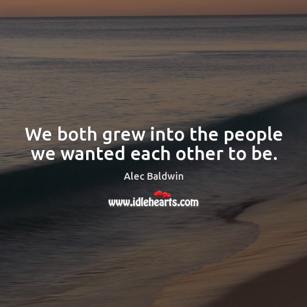 We both grew into the people we wanted each other to be. Alec Baldwin Picture Quote
