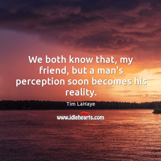 We both know that, my friend, but a man’s perception soon becomes his reality. Image