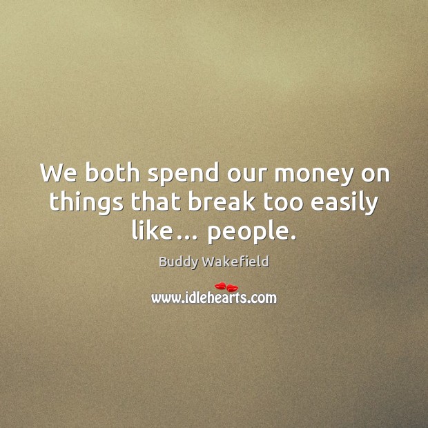We both spend our money on things that break too easily like… people. Buddy Wakefield Picture Quote