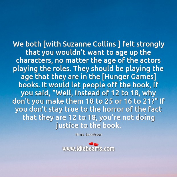 We both [with Suzanne Collins ] felt strongly that you wouldn’t want to Image