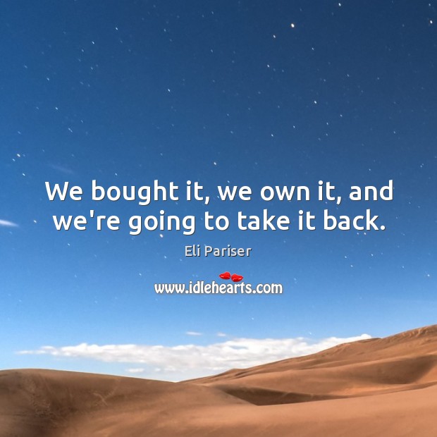 We bought it, we own it, and we’re going to take it back. Eli Pariser Picture Quote