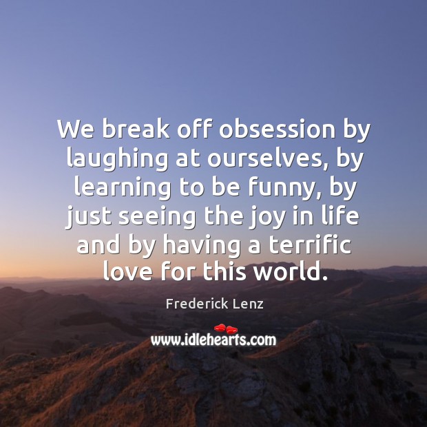 We break off obsession by laughing at ourselves, by learning to be Image