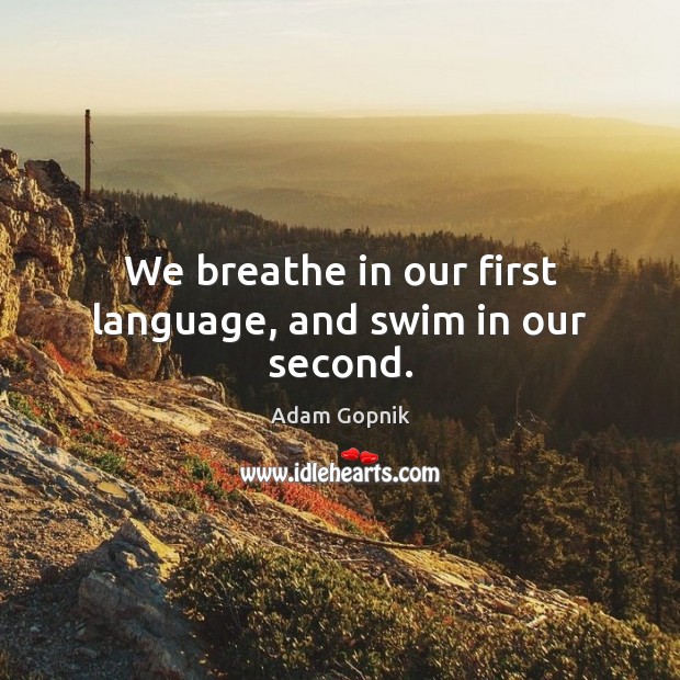 We breathe in our first language, and swim in our second. Adam Gopnik Picture Quote