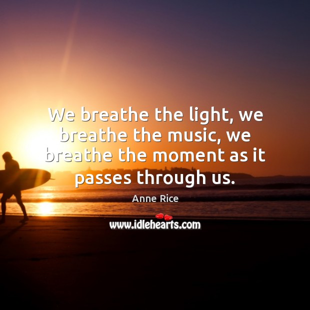 We breathe the light, we breathe the music, we breathe the moment as it passes through us. Image