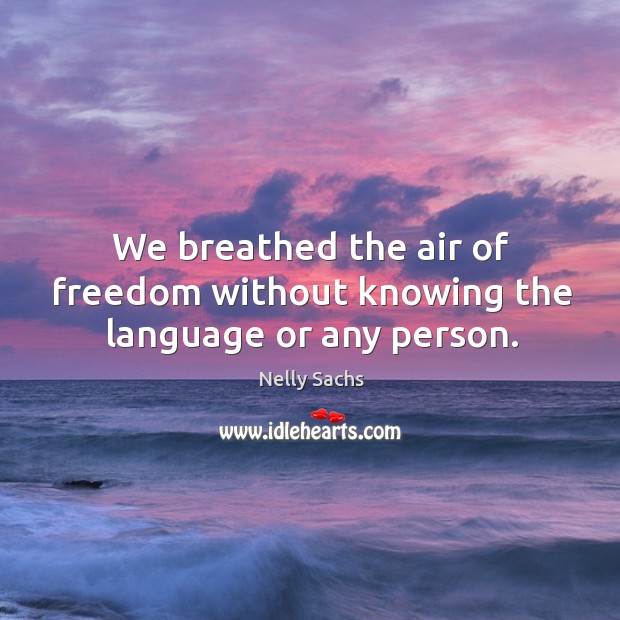 We breathed the air of freedom without knowing the language or any person. Nelly Sachs Picture Quote