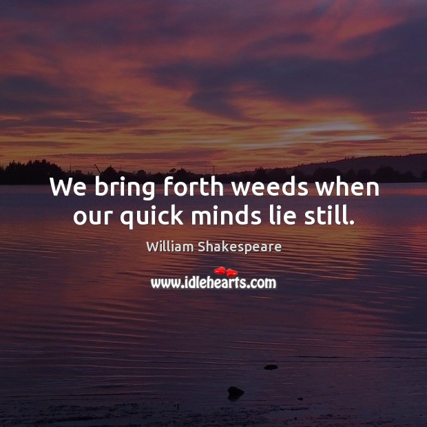 We bring forth weeds when our quick minds lie still. William Shakespeare Picture Quote