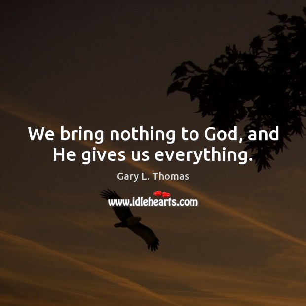 We bring nothing to God, and He gives us everything. Gary L. Thomas Picture Quote