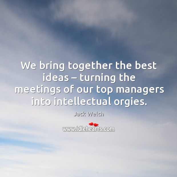 We bring together the best ideas – turning the meetings of our top managers into intellectual orgies. Jack Welch Picture Quote