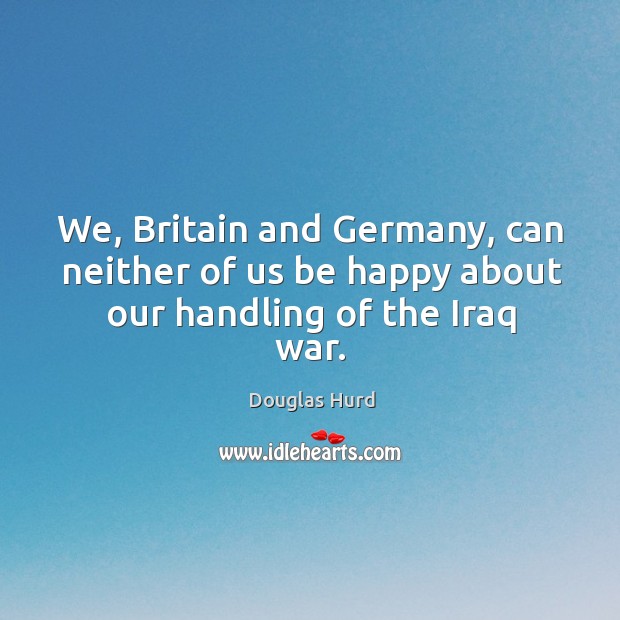 We, britain and germany, can neither of us be happy about our handling of the iraq war. Douglas Hurd Picture Quote