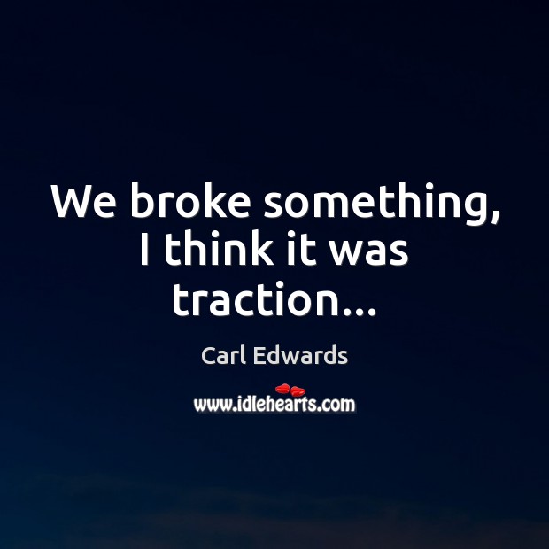 We broke something, I think it was traction… Carl Edwards Picture Quote