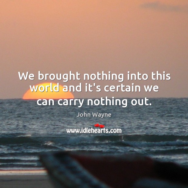 We brought nothing into this world and it’s certain we can carry nothing out. John Wayne Picture Quote