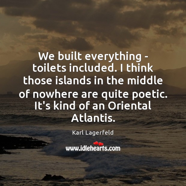 We built everything – toilets included. I think those islands in the Image
