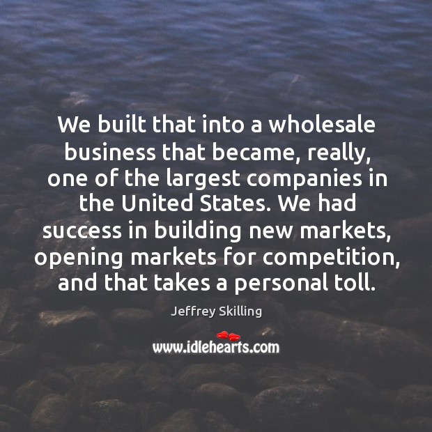 We built that into a wholesale business that became, really, one of the largest companies in the united states. Jeffrey Skilling Picture Quote