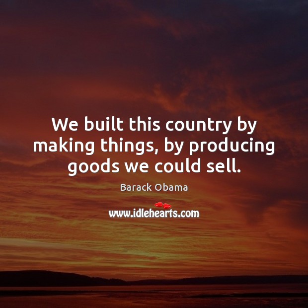 We built this country by making things, by producing goods we could sell. Image