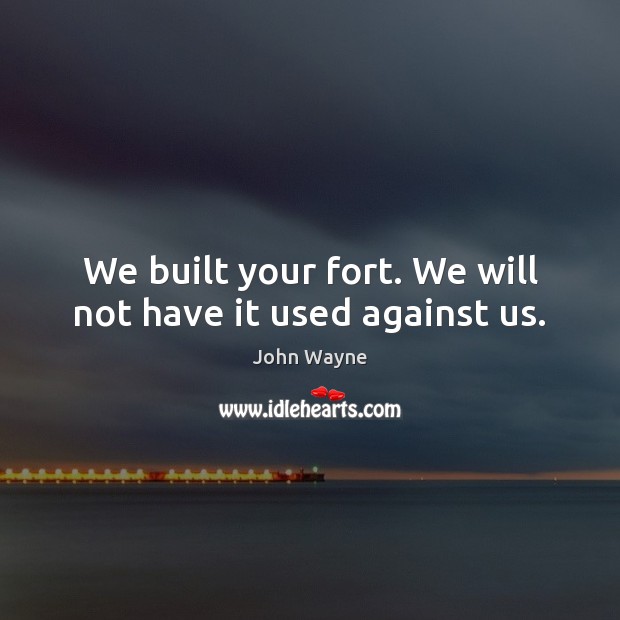 We built your fort. We will not have it used against us. John Wayne Picture Quote