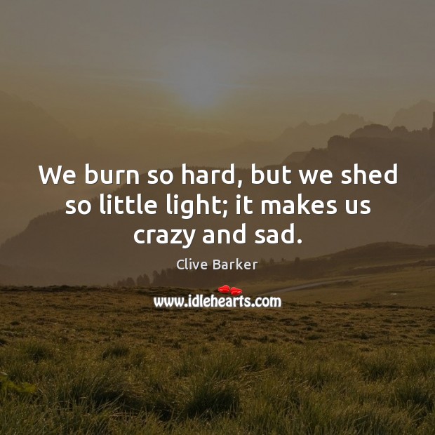 We burn so hard, but we shed so little light; it makes us crazy and sad. Clive Barker Picture Quote