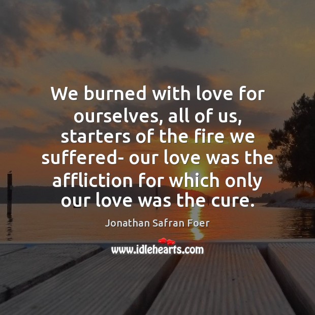 We burned with love for ourselves, all of us, starters of the Jonathan Safran Foer Picture Quote