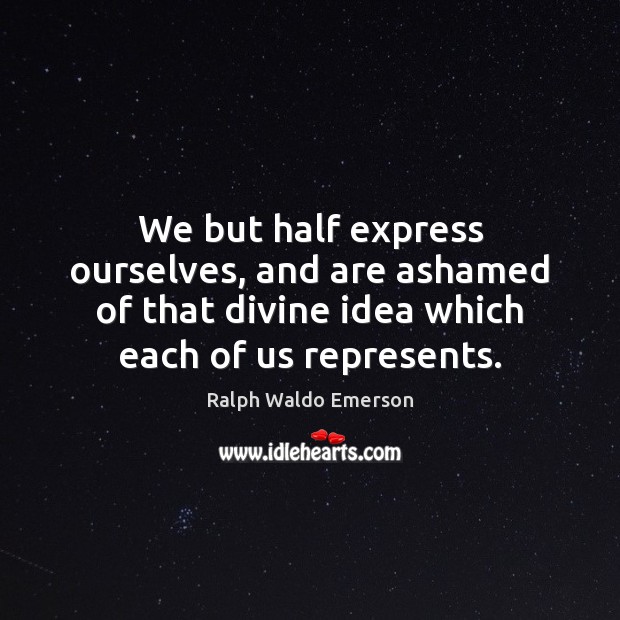 We but half express ourselves, and are ashamed of that divine idea Image
