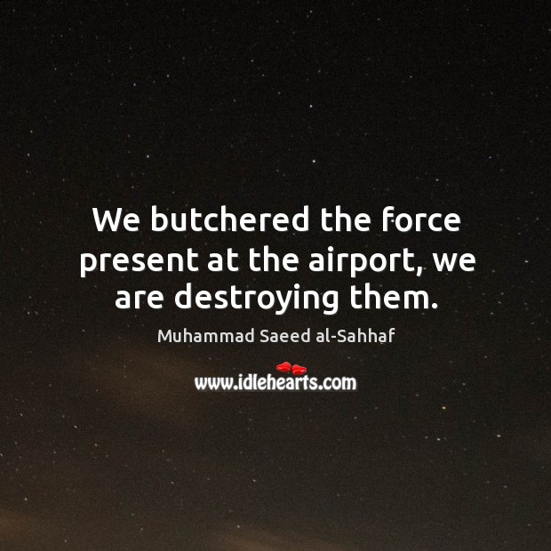 We butchered the force present at the airport, we are destroying them. Muhammad Saeed al-Sahhaf Picture Quote