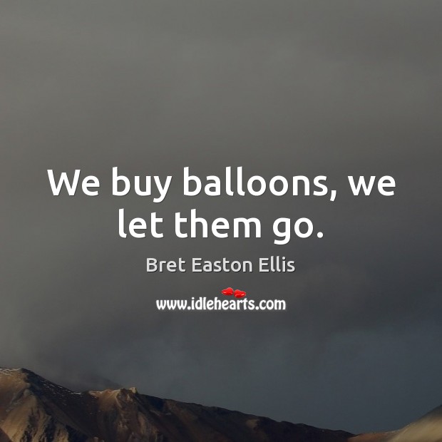 We buy balloons, we let them go. Bret Easton Ellis Picture Quote