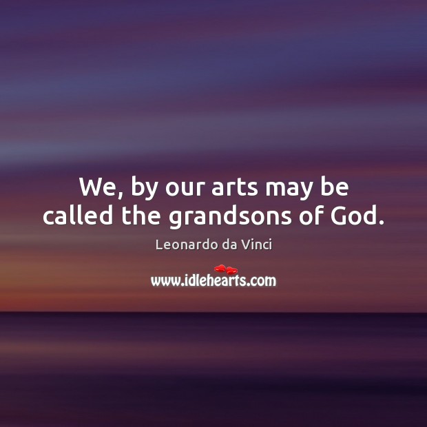 We, by our arts may be called the grandsons of God. Leonardo da Vinci Picture Quote