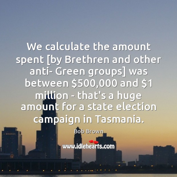 We calculate the amount spent [by Brethren and other anti- Green groups] 