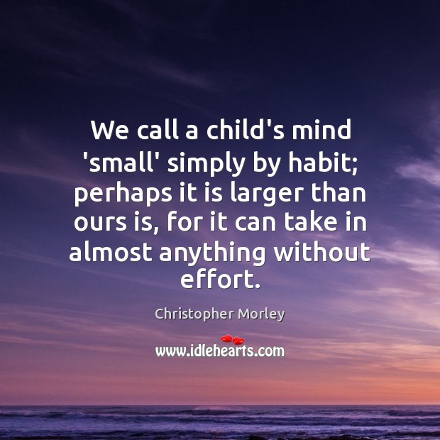 We call a child’s mind ‘small’ simply by habit; perhaps it is Christopher Morley Picture Quote