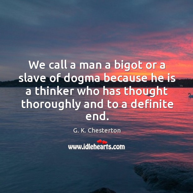 We call a man a bigot or a slave of dogma because he is a thinker who has thought thoroughly and to a definite end. G. K. Chesterton Picture Quote