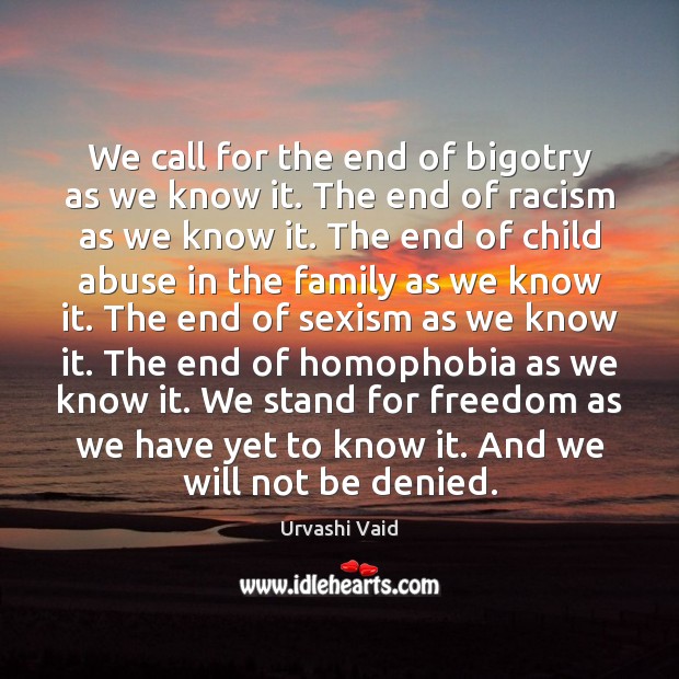 We call for the end of bigotry as we know it. The Urvashi Vaid Picture Quote