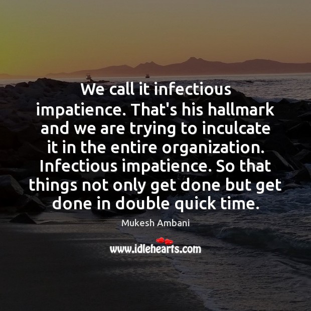 We call it infectious impatience. That’s his hallmark and we are trying Image