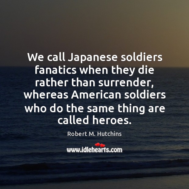We call Japanese soldiers fanatics when they die rather than surrender, whereas Robert M. Hutchins Picture Quote