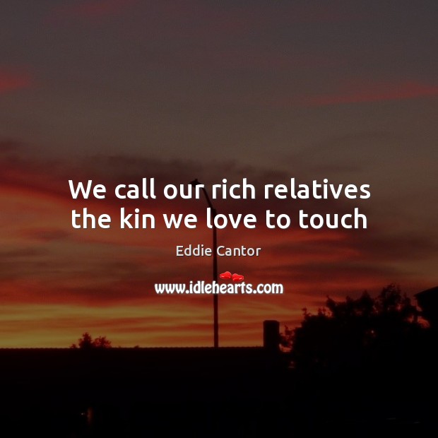 We call our rich relatives the kin we love to touch Eddie Cantor Picture Quote