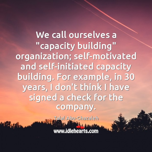 We call ourselves a “capacity building” organization; self-motivated and self-initiated capacity building. Talal Abu-Ghazaleh Picture Quote