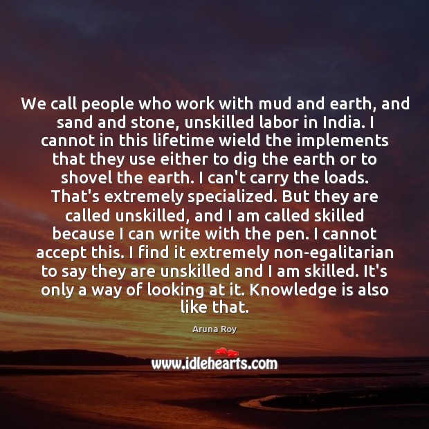 We call people who work with mud and earth, and sand and Aruna Roy Picture Quote