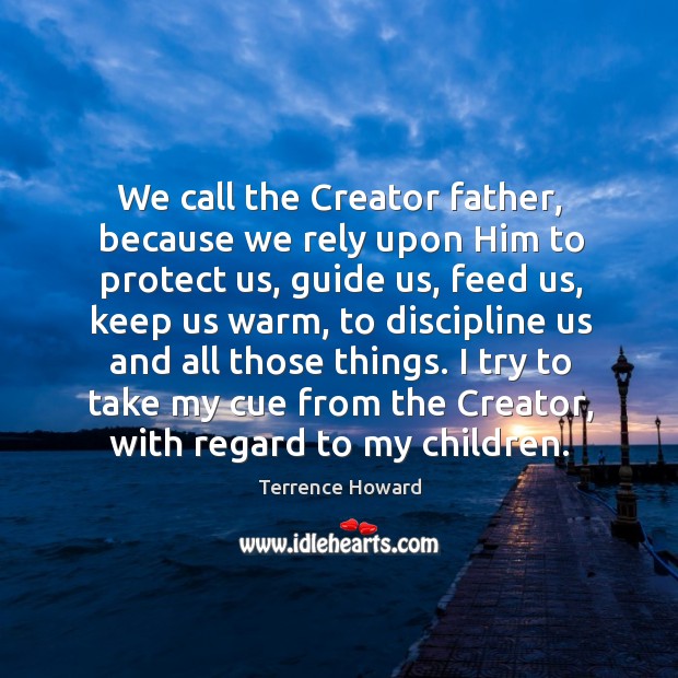 We call the creator father, because we rely upon him to protect us, guide us, feed us, keep us warm Terrence Howard Picture Quote