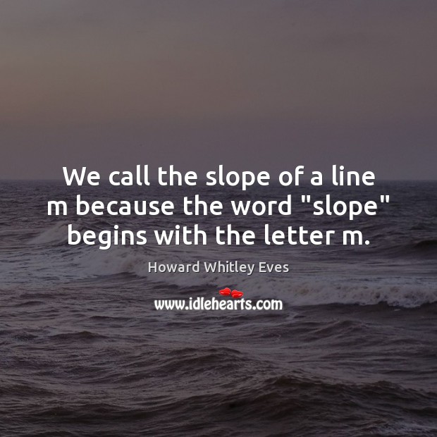 We call the slope of a line m because the word “slope” begins with the letter m. Howard Whitley Eves Picture Quote