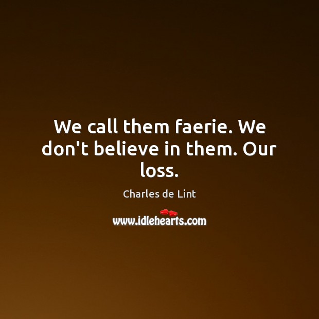 We call them faerie. We don’t believe in them. Our loss. Charles de Lint Picture Quote