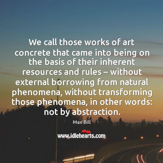 We call those works of art concrete that came into being on the basis of their inherent Max Bill Picture Quote